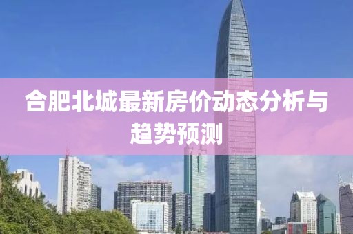 合肥北城最新房价动态分析与趋势预测
