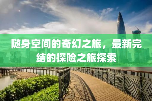 随身空间的奇幻之旅，最新完结的探险之旅探索