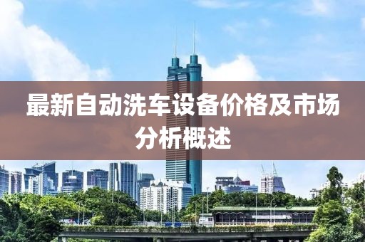 最新自动洗车设备价格及市场分析概述