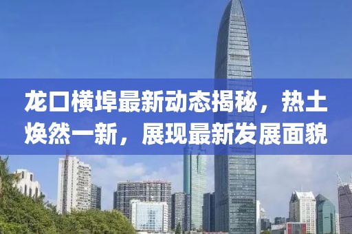 龙口横埠最新动态揭秘，热土焕然一新，展现最新发展面貌