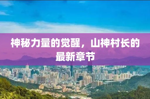 神秘力量的觉醒，山神村长的最新章节