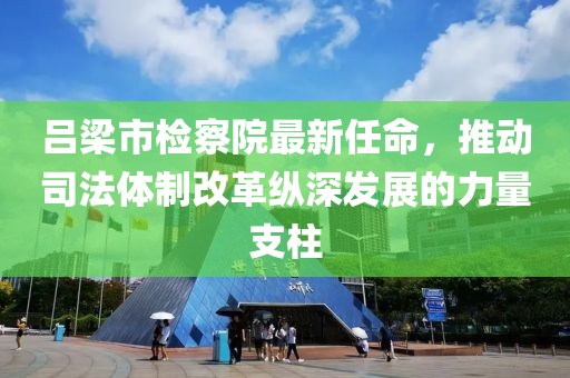 吕梁市检察院最新任命，推动司法体制改革纵深发展的力量支柱