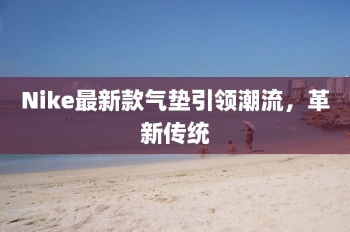 Nike最新款气垫引领潮流，革新传统