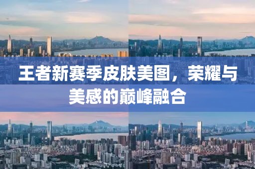 王者新赛季皮肤美图，荣耀与美感的巅峰融合