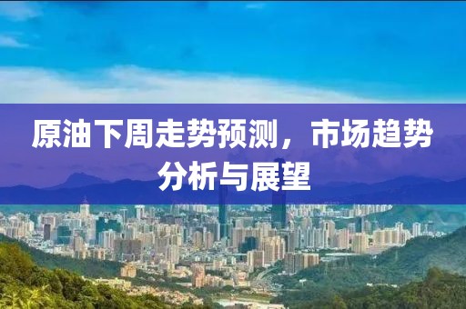原油下周走势预测，市场趋势分析与展望