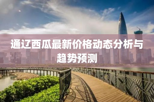 通辽西瓜最新价格动态分析与趋势预测