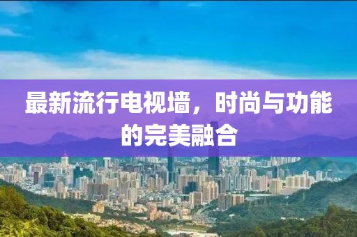 最新流行电视墙，时尚与功能的完美融合
