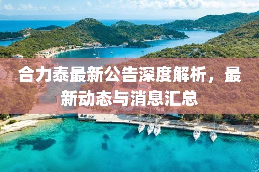 合力泰最新公告深度解析，最新动态与消息汇总