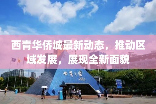 西青华侨城最新动态，推动区域发展，展现全新面貌