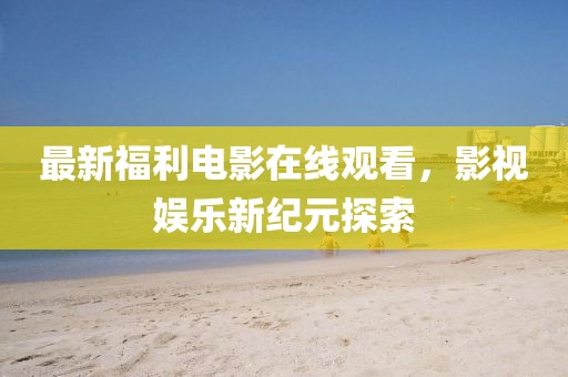 最新福利电影在线观看，影视娱乐新纪元探索