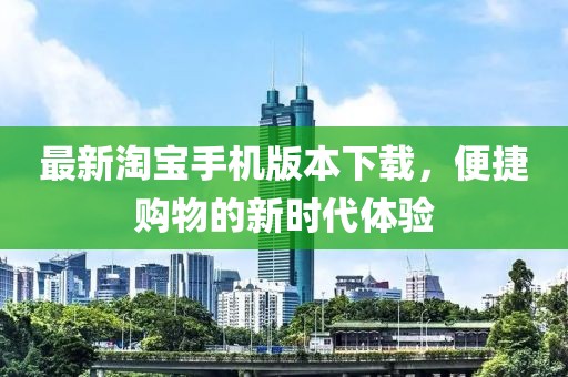 最新淘宝手机版本下载，便捷购物的新时代体验