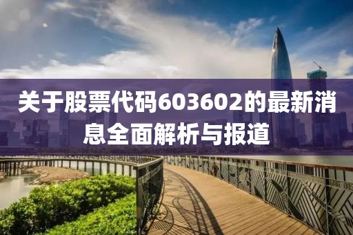 关于股票代码603602的最新消息全面解析与报道