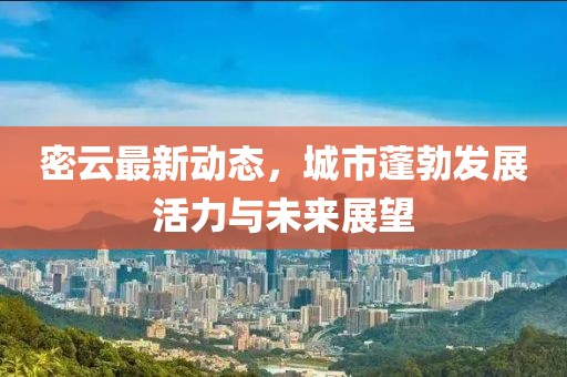 密云最新动态，城市蓬勃发展活力与未来展望