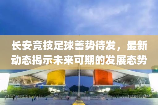 长安竞技足球蓄势待发，最新动态揭示未来可期的发展态势