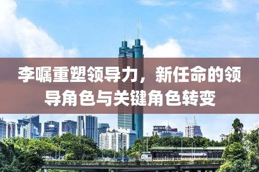 李嘱重塑领导力，新任命的领导角色与关键角色转变