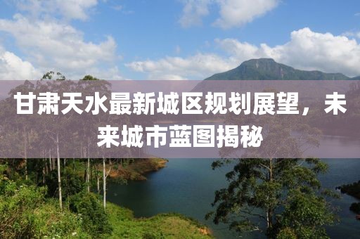 甘肃天水最新城区规划展望，未来城市蓝图揭秘