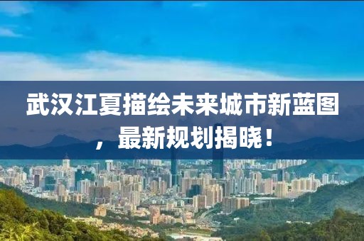 武汉江夏描绘未来城市新蓝图，最新规划揭晓！