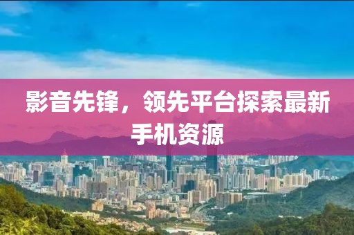 影音先锋，领先平台探索最新手机资源