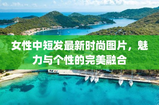 女性中短发最新时尚图片，魅力与个性的完美融合