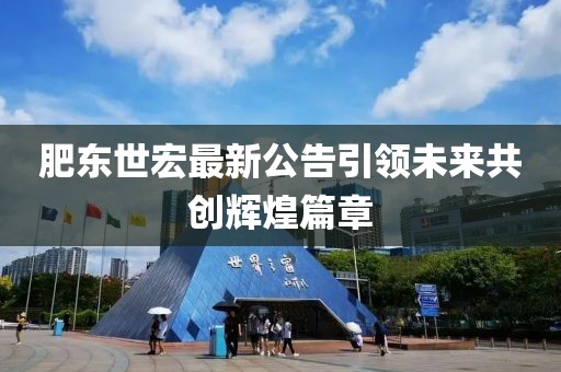 肥东世宏最新公告引领未来共创辉煌篇章