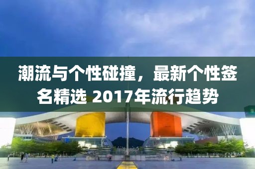 潮流与个性碰撞，最新个性签名精选 2017年流行趋势