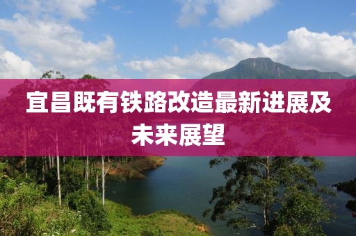 宜昌既有铁路改造最新进展及未来展望