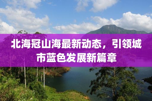 北海冠山海最新动态，引领城市蓝色发展新篇章