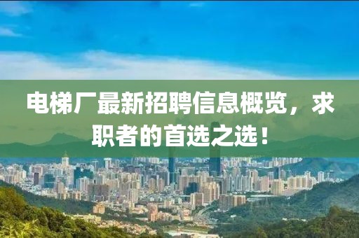 电梯厂最新招聘信息概览，求职者的首选之选！
