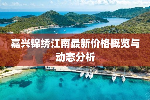 嘉兴锦绣江南最新价格概览与动态分析