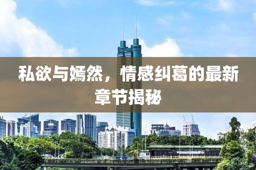 私欲与嫣然，情感纠葛的最新章节揭秘