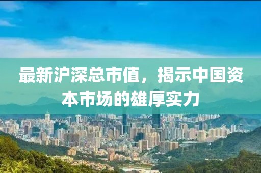 最新沪深总市值，揭示中国资本市场的雄厚实力