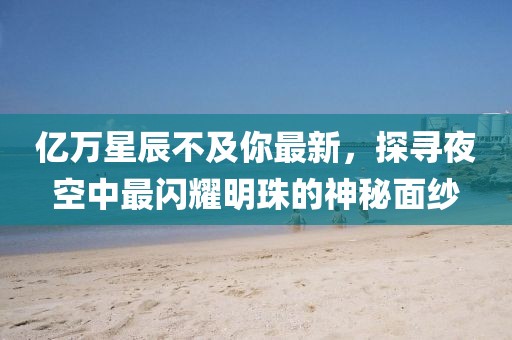 亿万星辰不及你最新，探寻夜空中最闪耀明珠的神秘面纱