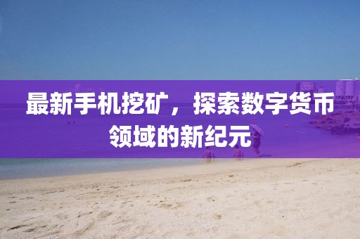 最新手机挖矿，探索数字货币领域的新纪元