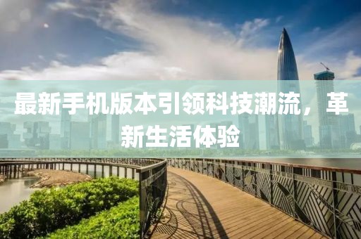最新手机版本引领科技潮流，革新生活体验