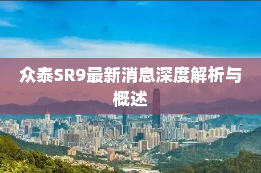 众泰SR9最新消息深度解析与概述