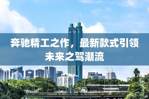 奔驰精工之作，最新款式引领未来之驾潮流