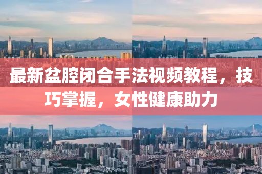 最新盆腔闭合手法视频教程，技巧掌握，女性健康助力