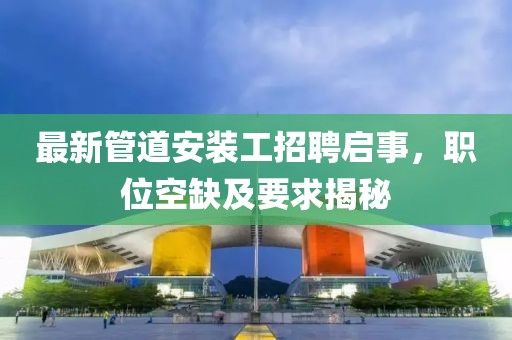 最新管道安装工招聘启事，职位空缺及要求揭秘