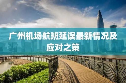 广州机场航班延误最新情况及应对之策