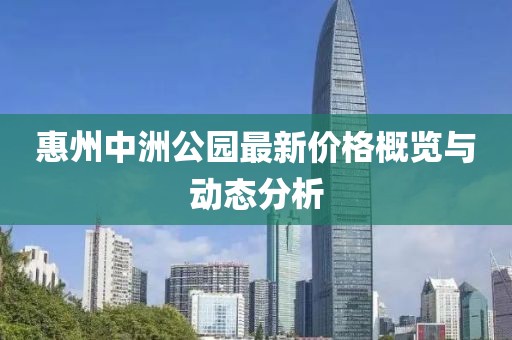 惠州中洲公园最新价格概览与动态分析