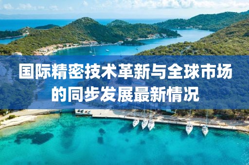 国际精密技术革新与全球市场的同步发展最新情况