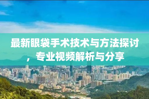 最新眼袋手术技术与方法探讨，专业视频解析与分享