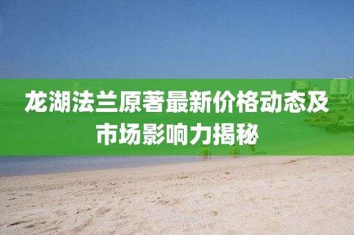 龙湖法兰原著最新价格动态及市场影响力揭秘