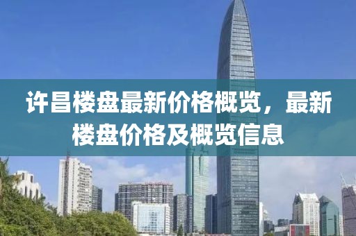 许昌楼盘最新价格概览，最新楼盘价格及概览信息