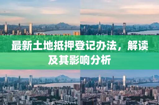 最新土地抵押登记办法，解读及其影响分析
