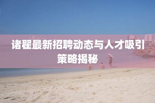 诸翟最新招聘动态与人才吸引策略揭秘
