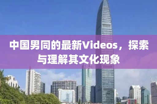 中国男同的最新Videos，探索与理解其文化现象