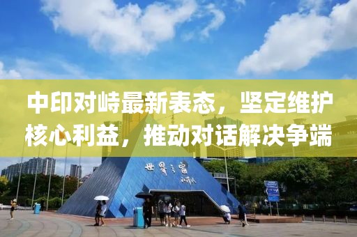 中印对峙最新表态，坚定维护核心利益，推动对话解决争端