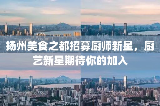 扬州美食之都招募厨师新星，厨艺新星期待你的加入
