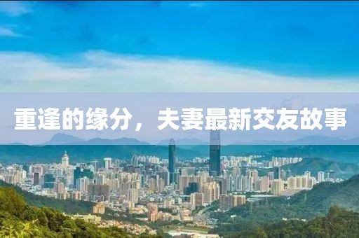 重逢的缘分，夫妻最新交友故事